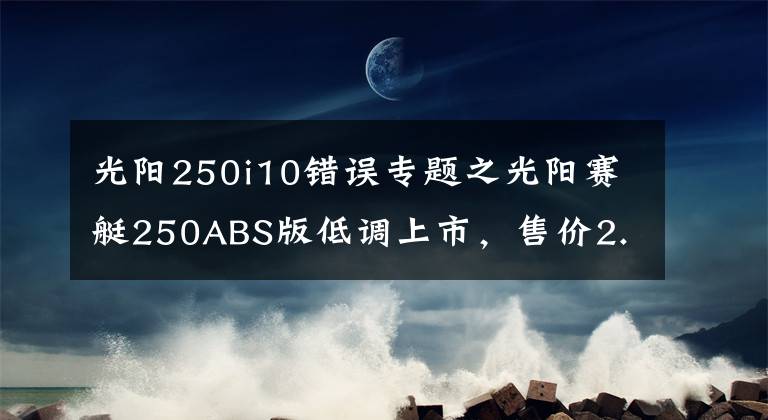 光阳250i10错误专题之光阳赛艇250ABS版低调上市,售价2.68万元,入门级大羊的首选车型