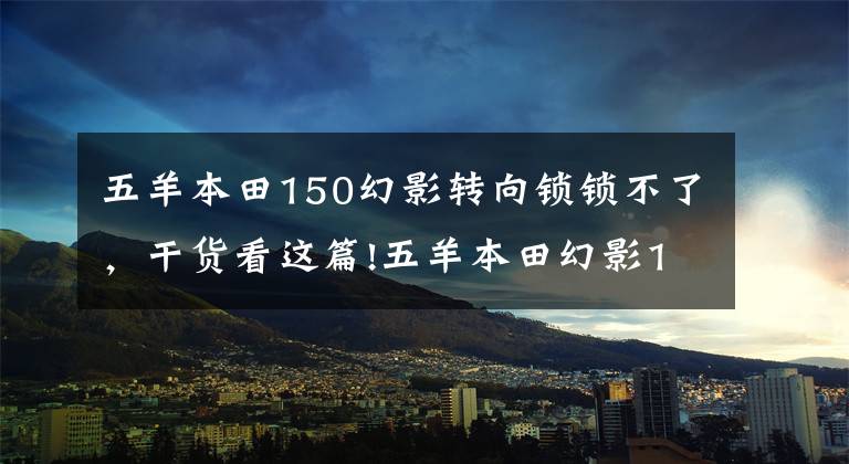 五羊本田150幻影转向锁锁不了,干货看这篇!五羊本田幻影150这车怎么样?老骑手:无愧国产风冷150最好摩托