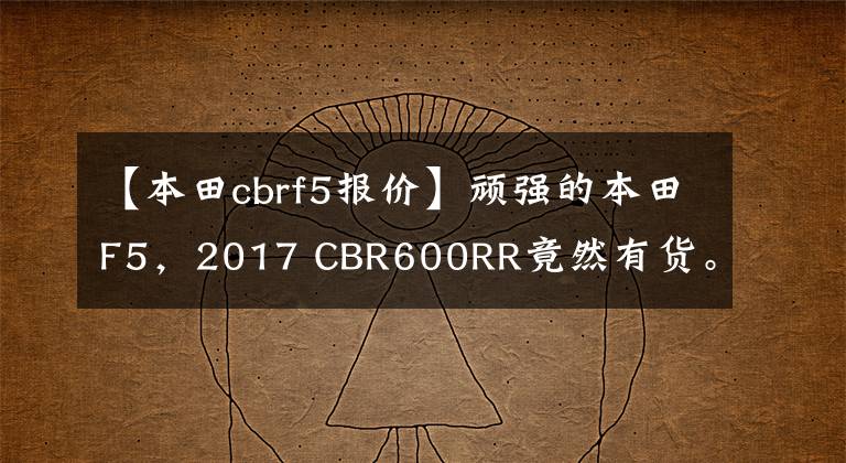 【本田cbrf5报价】顽强的本田F5，2017 CBR600RR竟然有货。