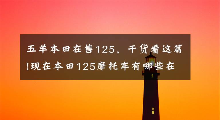 五羊本田在售125,干货看这篇!现在本田125摩托车有哪些在售车型?它们分别是什么价格?