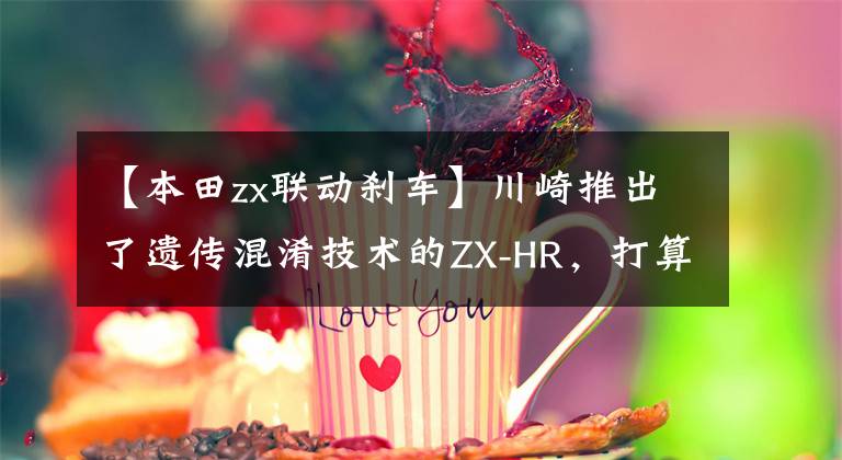 【本田zx联动刹车】川崎推出了遗传混淆技术的ZX-HR,打算一步一步落后雅马哈和本田。