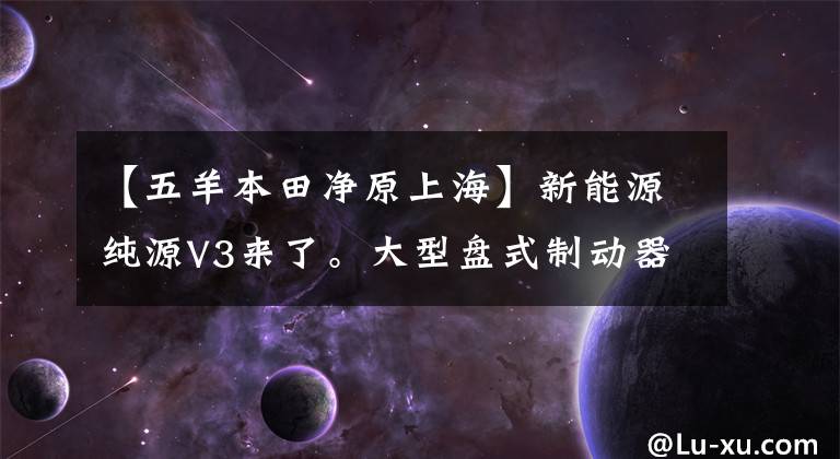 【五羊本田净原上海】新能源纯源V3来了。大型盘式制动器桶容积16L，续航110公里，3888韩元