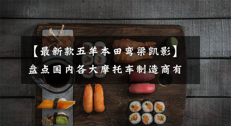 【最新款五羊本田弯梁凯影】盘点国内各大摩托车制造商有哪些上市国4新车——欧阳本田航班。