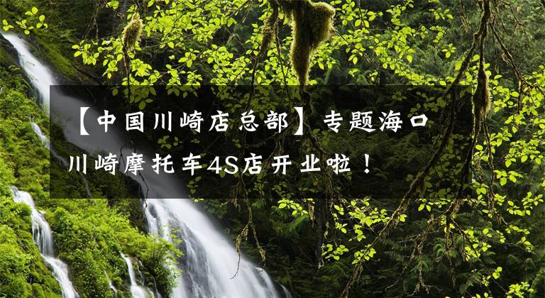 【中国川崎店总部】专题海口川崎摩托车4S店开业啦!