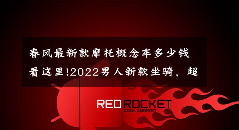 春风最新款摩托概念车多少钱看这里!2022男人新款坐骑,超长预热终出超品坐骑,来看看你心动不