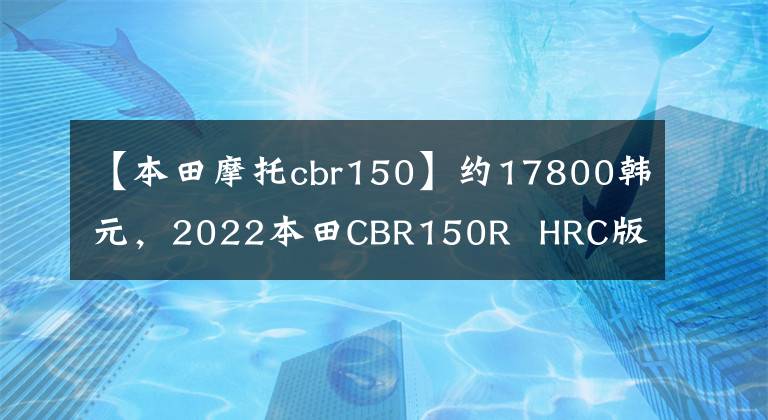 【本田摩托cbr150】约17800韩元,2022本田CBR150R HRC版泰国上市