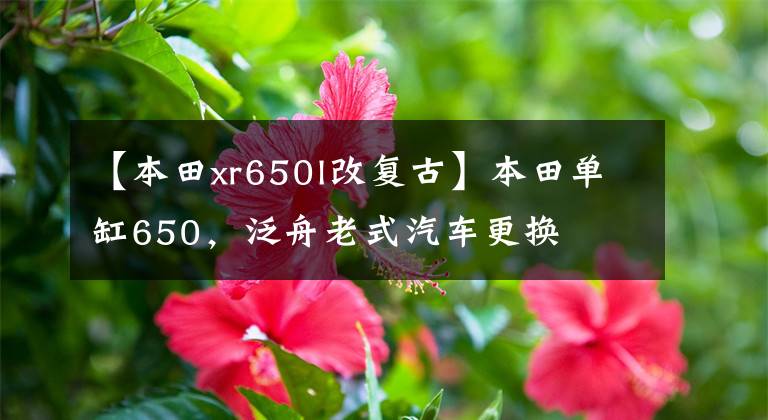 【本田xr650l改复古】本田单缸650,泛舟老式汽车更换