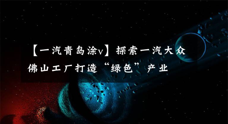 【一汽青岛涂v】探索一汽大众佛山工厂打造“绿色”产业