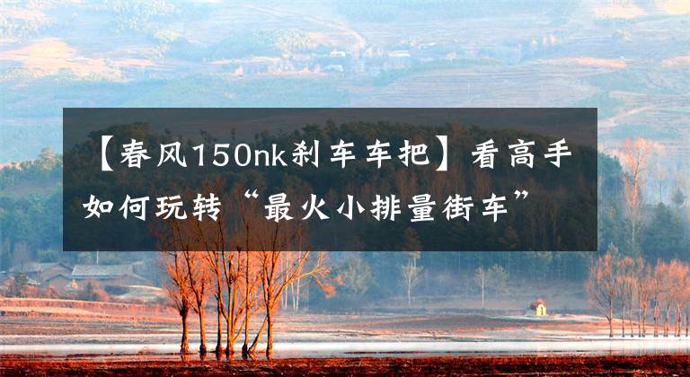 【春风150nk刹车车把】看高手如何玩转“最火小排量街车”
