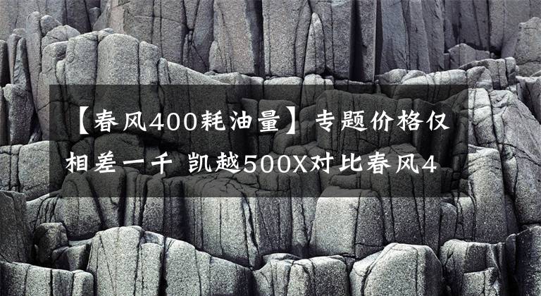 【春风400耗油量】专题价格仅相差一千 凯越500X对比春风400GT怎么选?