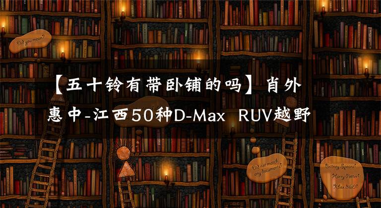 【五十铃有带卧铺的吗】肖外惠中-江西50种D-Max RUV越野拖车室长