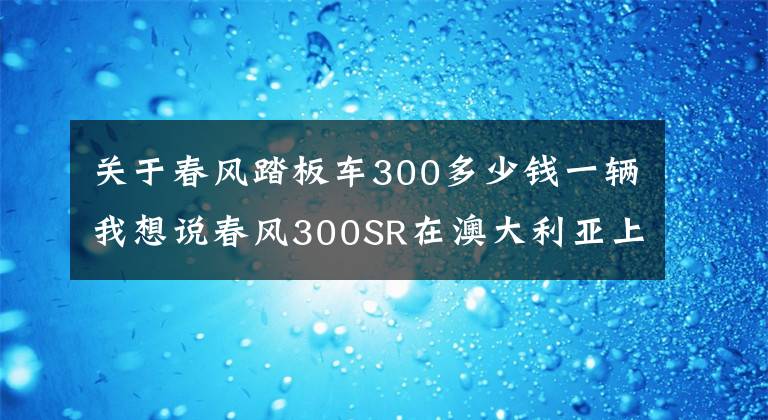 关于春风踏板车300多少钱一辆我想说春风300SR在澳大利亚上市！售价5790澳元