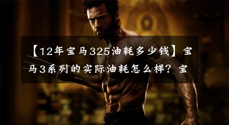 【12年宝马325油耗多少钱】宝马3系列的实际油耗怎么样?宝马3系油耗不高,我们一起看看吧。