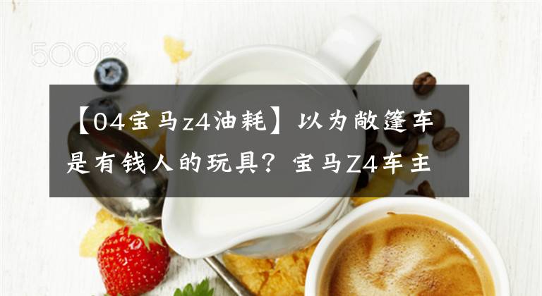 【04宝马z4油耗】以为敞篷车是有钱人的玩具？宝马Z4车主半年来最感慨的是