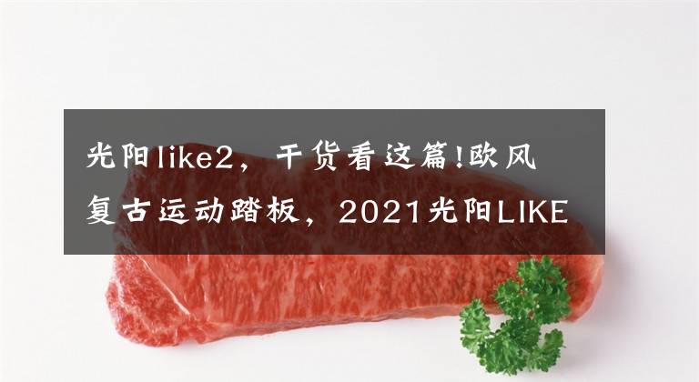 光阳like2,干货看这篇!欧风复古运动踏板,2021光阳LIKE 125机车意大利亮相