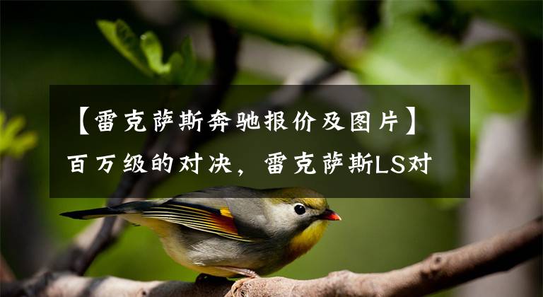 【雷克萨斯奔驰报价及图片】百万级的对决，雷克萨斯LS对比奔驰S级，谁才是真香选择？