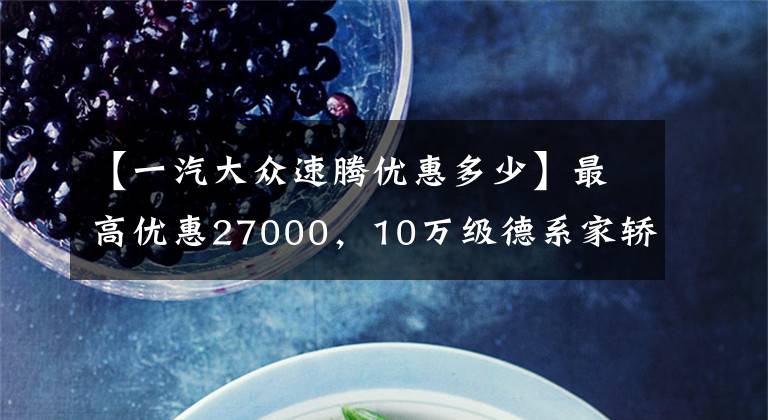 【一汽大众速腾优惠多少】最高优惠27000,10万级德系家轿王者之争,闭眼选错不了