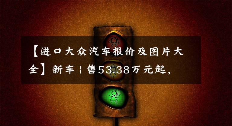 【进口大众汽车报价及图片大全】新车 | 售53.38万元起,大众新款途锐上市,价格降低,增新车身配色