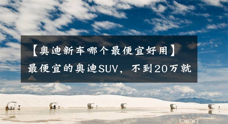 【奥迪新车哪个最便宜好用】最便宜的奥迪SUV，不到20万就能入手，Q2L实力几何？