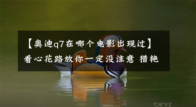【奥迪q7在哪个电影出现过】看心花路放你一定没注意 猎艳之旅这些车靠谱么?