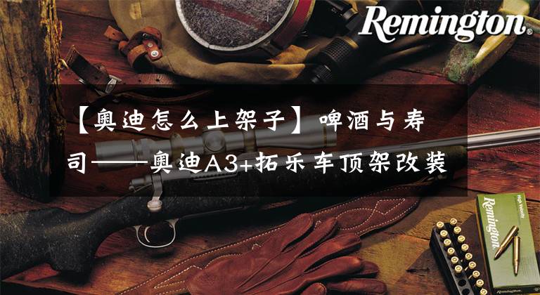 【奥迪怎么上架子】啤酒与寿司——奥迪A3+拓乐车顶架改装案例