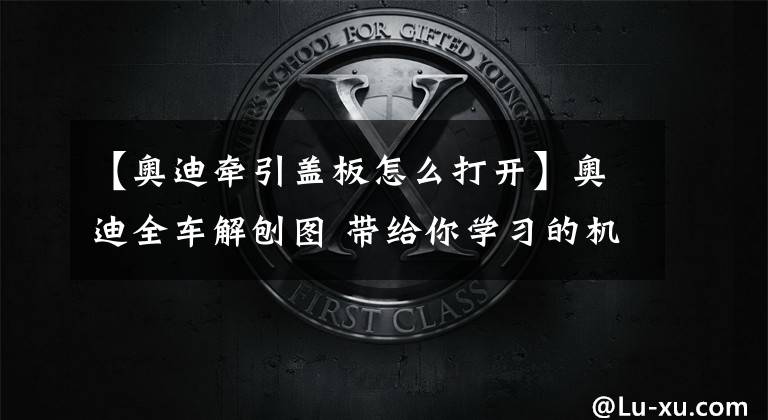【奥迪牵引盖板怎么打开】奥迪全车解刨图 带给你学习的机会