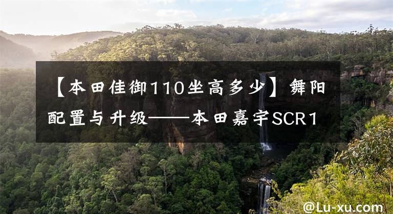 【本田佳御110坐高多少】舞阳配置与升级——本田嘉宇SCR110实拍