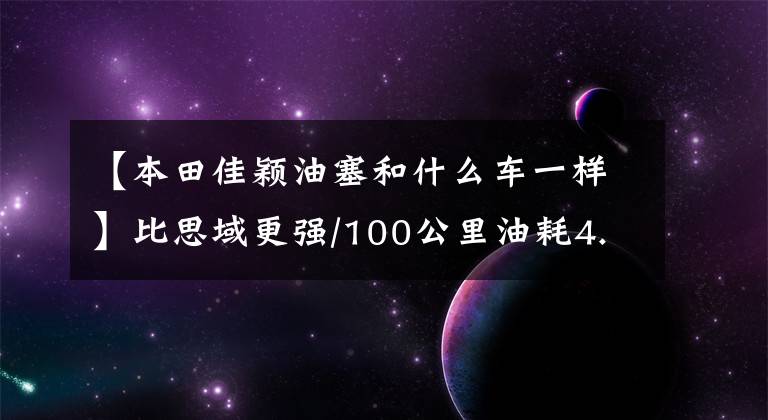 【本田佳颖油塞和什么车一样】比思域更强/100公里油耗4.2L新本田“音套”具有爆炸性潜力
