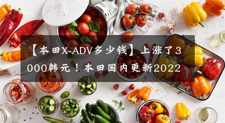 【本田X-ADV多少钱】上涨了3000韩元!本田国内更新2022 X-ADV,售价16.19w。