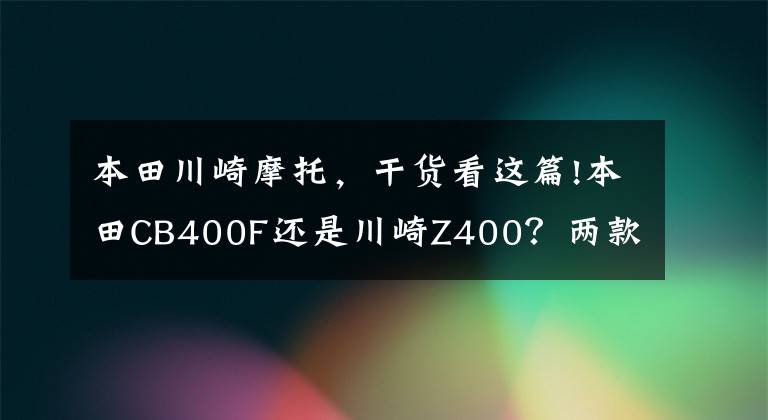 本田川崎摩托，干货看这篇!本田CB400F还是川崎Z400？两款日系400cc排量街车横评
