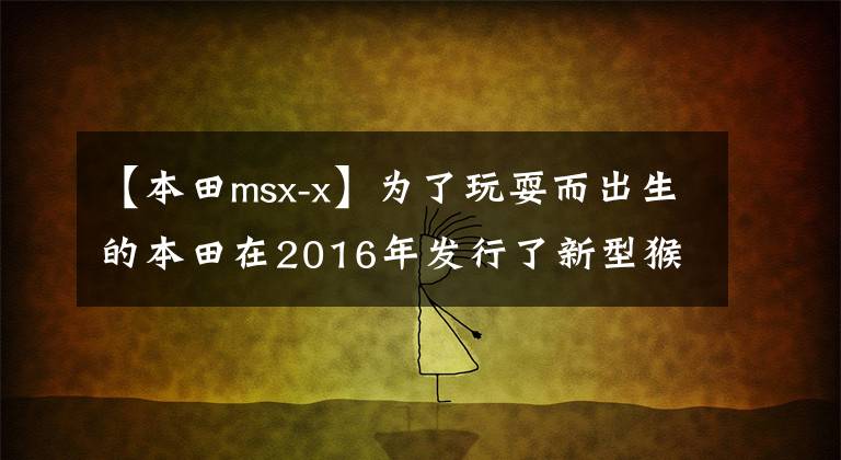 【本田msx-x】为了玩耍而出生的本田在2016年发行了新型猴子MSX 125
