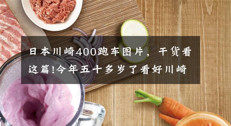 日本川崎400跑车图片,干货看这篇!今年五十多岁了看好川崎400,偶尔会摩旅,跑车和街车谁更适合?