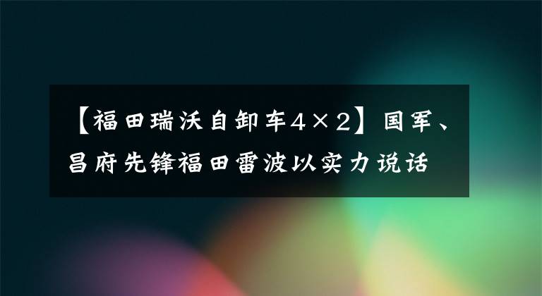 【福田瑞沃自卸车4×2】国军、昌府先锋福田雷波以实力说话