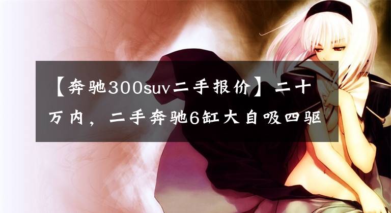 【奔驰300suv二手报价】二十万内,二手奔驰6缸大自吸四驱SUV——GLK300