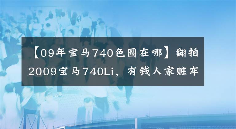 【09年宝马740色圈在哪】翻拍2009宝马740Li,有钱人家赃车