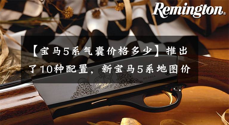 【宝马5系气囊价格多少】推出了10种配置,新宝马5系地图价格为42.69 ~ 64.39万韩元,进行了业绩分析