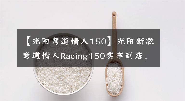 【光阳弯道情人150】光阳新款弯道情人Racing150实车到店，等得太久了
