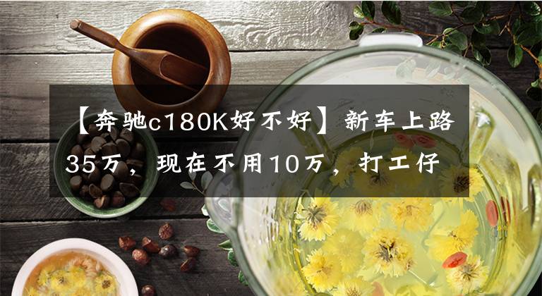 【奔驰c180K好不好】新车上路35万,现在不用10万,打工仔开一辆回老家特别有面子