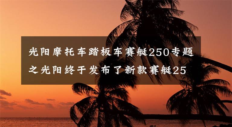 光阳摩托车踏板车赛艇250专题之光阳终于发布了新款赛艇250!价格基本不变,但会是四气门发动机?