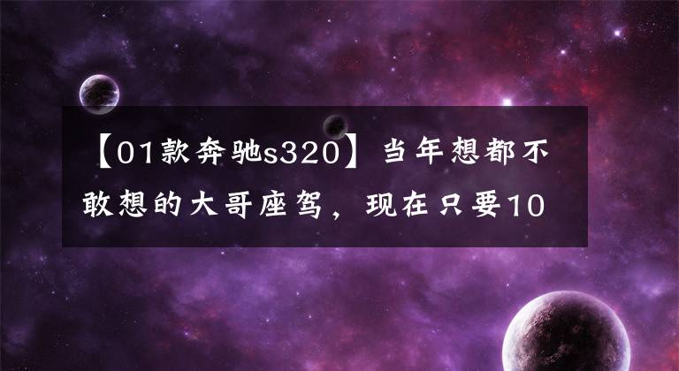 【01款奔驰s320】当年想都不敢想的大哥座驾，现在只要10万元，满满的商务气质