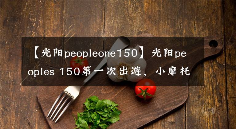 【光阳peopleone150】光阳peoples 150第一次出游,小摩托,小踏板