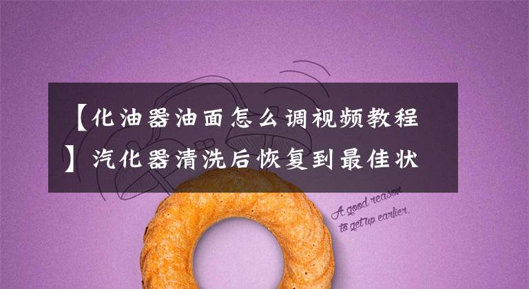 【化油器油面怎么调视频教程】汽化器清洗后恢复到最佳状态的方法