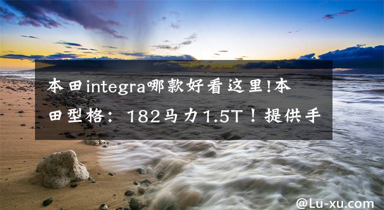 本田integra哪款好看这里!本田型格:182马力1.5T!提供手动挡!日系运动车?买它