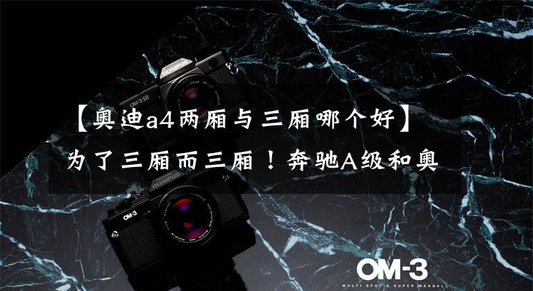 【奥迪a4两厢与三厢哪个好】为了三厢而三厢!奔驰A级和奥迪A3谁更有胜算?