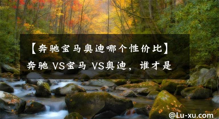 【奔驰宝马奥迪哪个性价比】奔驰 VS宝马 VS奥迪，谁才是老大？BBA数据对比
