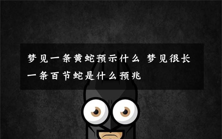 梦见一条黄蛇预示什么 梦见很长一条百节蛇是什么预兆