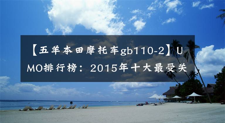 【五羊本田摩托车gb110-2】UMO排行榜：2015年十大最受关注的新月车。