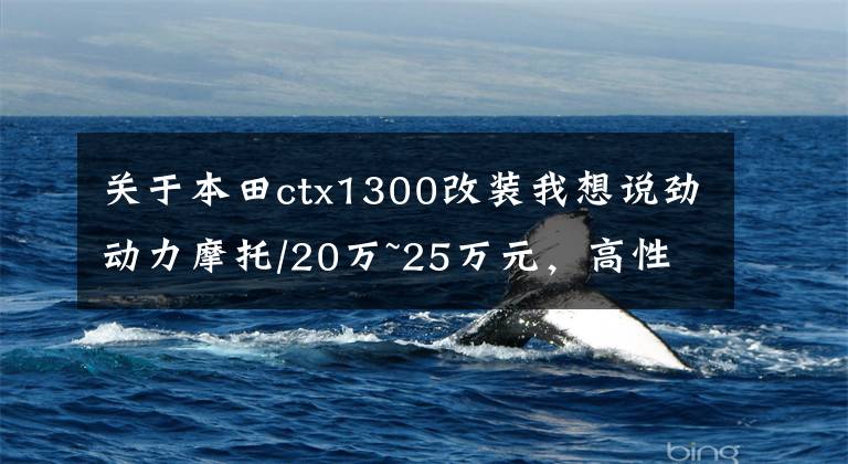 关于本田ctx1300改装我想说劲动力摩托/20万~25万元,高性价比摩托车有哪些?