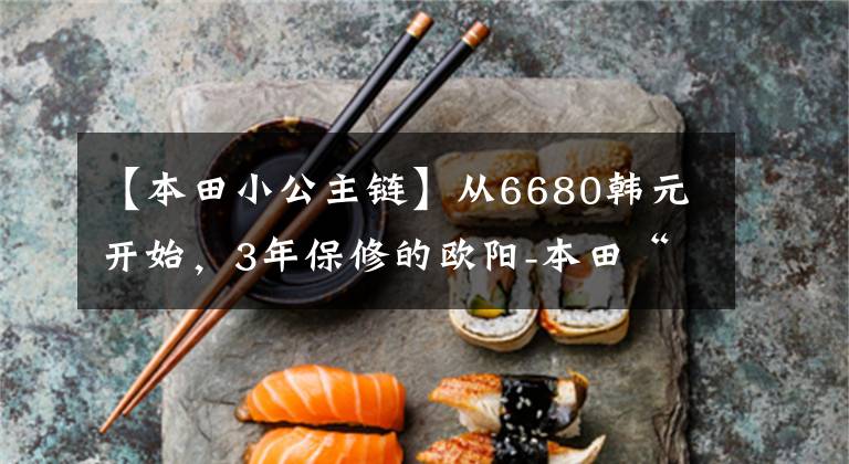 【本田小公主链】从6680韩元开始，3年保修的欧阳-本田“小公主”熙云100正式公布