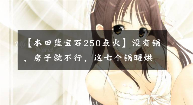 【本田蓝宝石250点火】没有锅,房子就不行,这七个锅暖烘烘的,可以照镜子,可以当传家宝|剪辑的精选十二期。